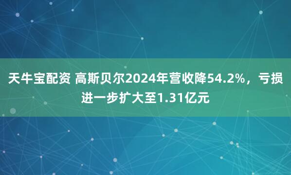 天牛宝配资 高斯贝尔2024年营收降54.2%，亏损进一步扩大至1.31亿元