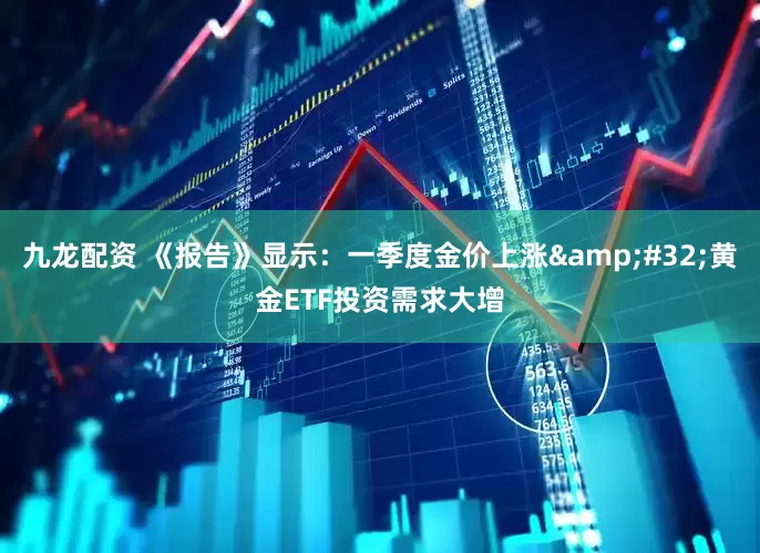 九龙配资 《报告》显示：一季度金价上涨 黄金ETF投资需求大增