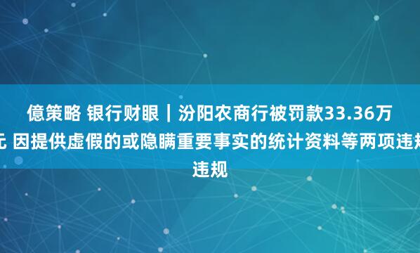 億策略 银行财眼｜汾阳农商行被罚款33.36万元 因提供虚假的或隐瞒重要事实的统计资料等两项违规