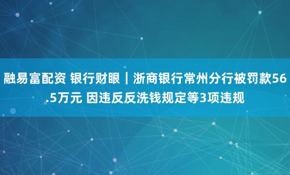 融易富配资 银行财眼｜浙商银行常州分行被罚款56.5万元 因违反反洗钱规定等3项违规