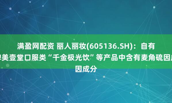 满盈网配资 丽人丽妆(605136.SH)：自有品牌美壹堂口服类“千金极光饮”等产品中含有麦角硫因成分