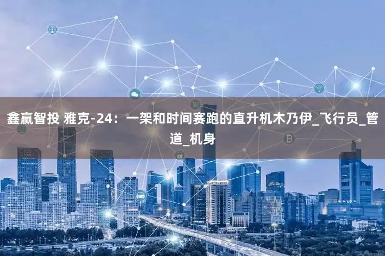 鑫赢智投 雅克-24：一架和时间赛跑的直升机木乃伊_飞行员_管道_机身