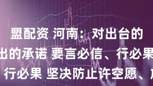 盟配资 河南：对出台的政策、作出的承诺 要言必信、行必果 坚决防止许空愿、放空炮