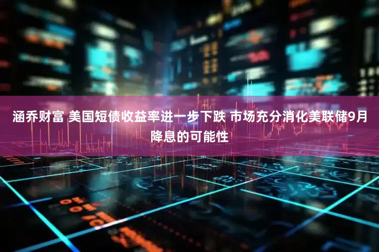 涵乔财富 美国短债收益率进一步下跌 市场充分消化美联储9月降息的可能性