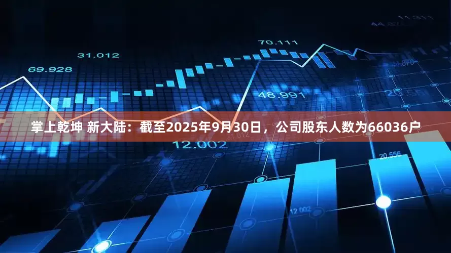 掌上乾坤 新大陆：截至2025年9月30日，公司股东人数为66036户